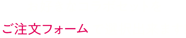 お好きなコラボセットをご注文フォーム で選択出来ます!