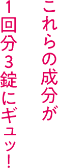これらの成分が1回分3錠にギュッ!
