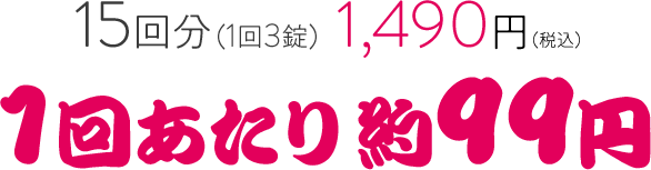 15回分（1回3錠） 1,490円（税込）1回あたり約99円