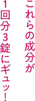 これらの成分が1回分3錠にギュッ！